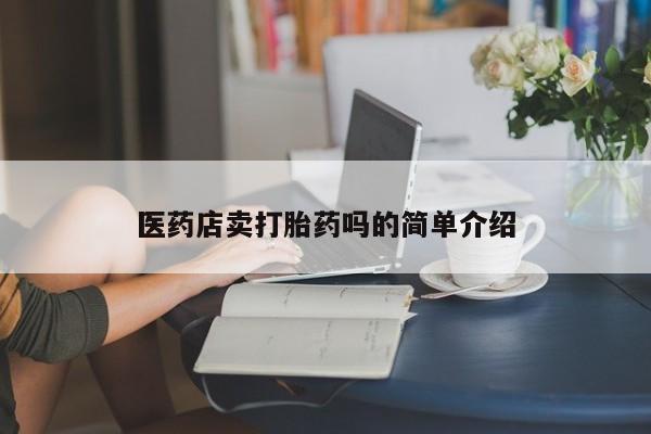 私人卖打胎药的联系方式微信医药店卖打胎药吗的简单介绍