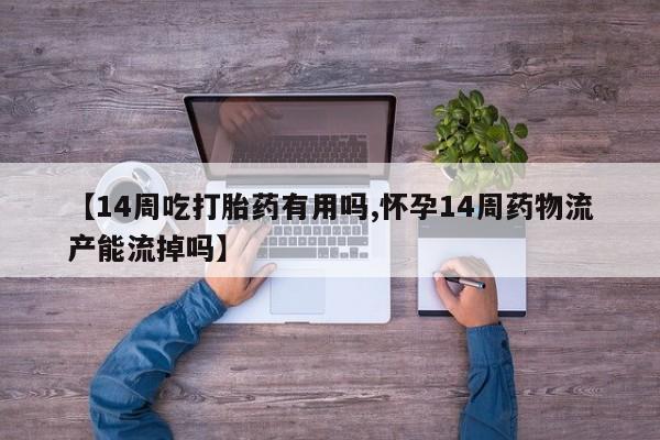 私人卖打胎药的联系方式微信【14周吃打胎药有用吗,怀孕14周药物流产能流掉吗】