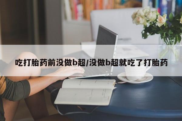 私人卖打胎药的联系方式微信吃打胎药前没做b超/没做b超就吃了打胎药