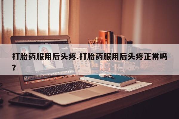 私人卖打胎药的联系方式微信打胎药服用后头疼.打胎药服用后头疼正常吗？
