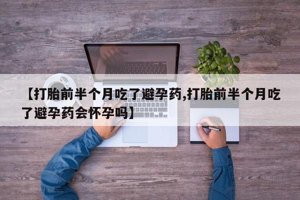 私人卖打胎药的联系方式微信【打胎前半个月吃了避孕药,打胎前半个月吃了避孕药会怀孕吗】