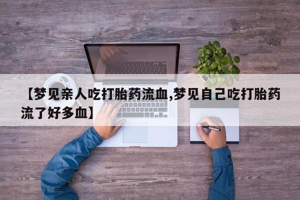私人卖打胎药的联系方式微信【梦见亲人吃打胎药流血,梦见自己吃打胎药流了好多血】