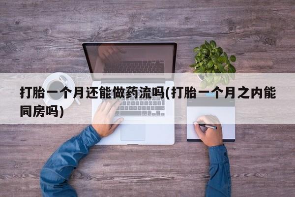 私人卖打胎药的联系方式微信打胎一个月还能做药流吗(打胎一个月之内能同房吗)
