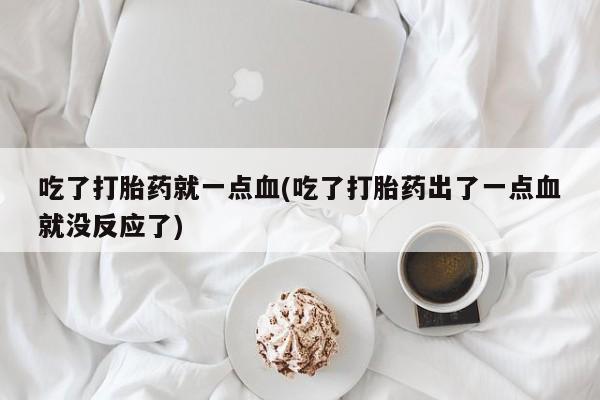 私人卖打胎药的联系方式微信吃了打胎药就一点血(吃了打胎药出了一点血就没反应了)