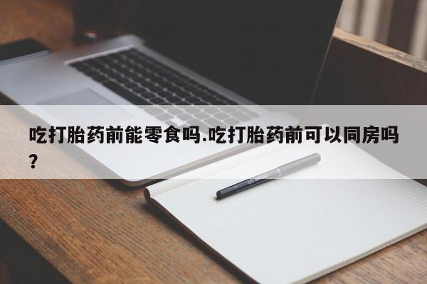 私人卖打胎药的联系方式微信吃打胎药前能零食吗.吃打胎药前可以同房吗？