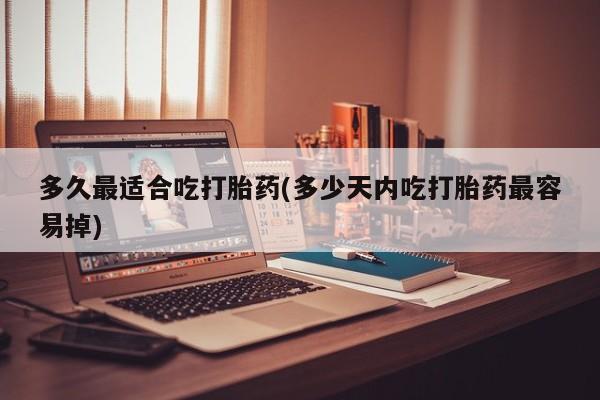 私人卖打胎药的联系方式微信多久最适合吃打胎药(多少天内吃打胎药最容易掉)