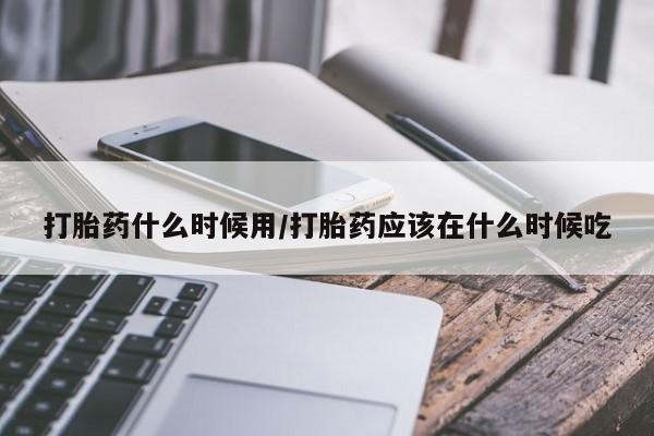 私人卖打胎药的联系方式微信打胎药什么时候用/打胎药应该在什么时候吃