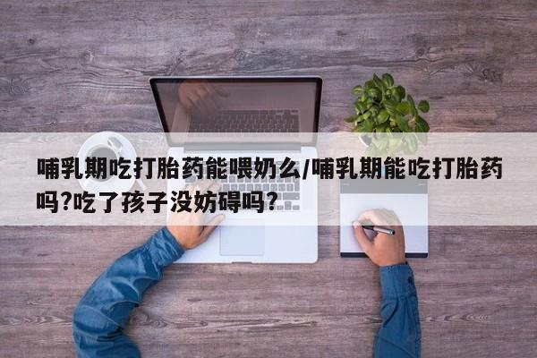 私人卖打胎药的联系方式微信哺乳期吃打胎药能喂奶么/哺乳期能吃打胎药吗?吃了孩子没妨碍吗?