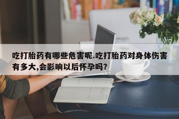 私人卖打胎药的联系方式微信吃打胎药有哪些危害呢.吃打胎药对身体伤害有多大,会影响以后怀孕吗？