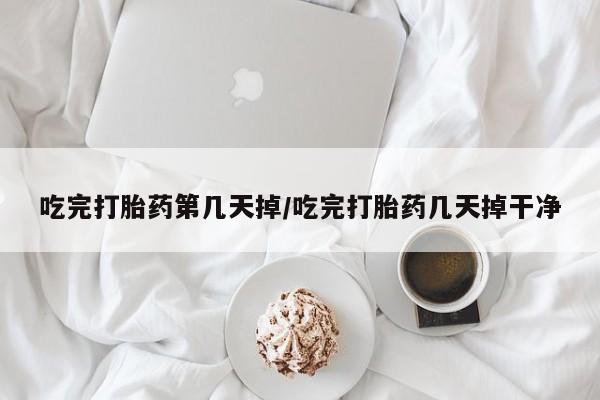 私人卖打胎药的联系方式微信吃完打胎药第几天掉/吃完打胎药几天掉干净