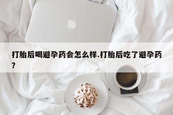 私人卖打胎药的联系方式微信打胎后喝避孕药会怎么样.打胎后吃了避孕药？